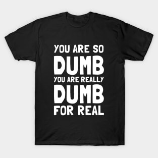 You Are So Dumb You Are Really Dumb For Real T-Shirt